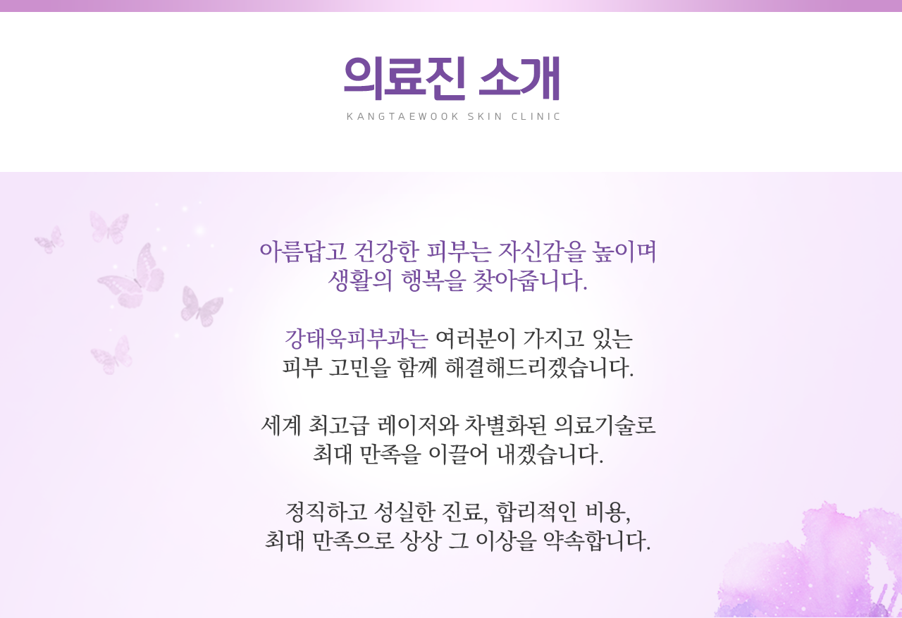 의료진 소개 - 아름답고 건강한 피부는 자신감을 높이며 생활의 행복을 찾아줍니다. 강태욱 피부과는 여러분이 가지고 있는 피부고민을 함께 해결해드리겠습니다. 세계 최고급 레이저와 차별화된 의료기술로 최대 만족을 이끌어 내겠습니다. 정직하고 성실한 진료, 합리적인 비용, 최대 만족으로 상상 그 이상을 약속합니다.