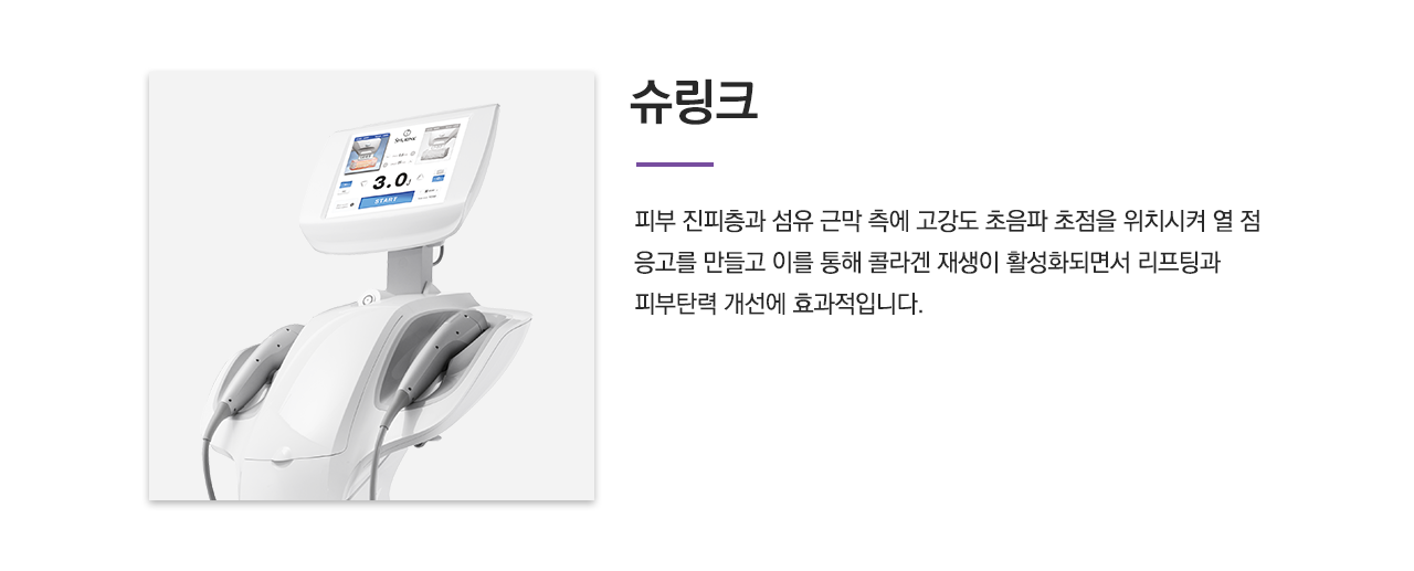 슈링크(피부 진피층과 섬유 근막 측에 고강도 초음파 초점을 위치시켜 열 점 응고를 만들고 이를 통해 콜라겐 재생이 활성화되면서 리프팅과 피부탄력 개선에 효과적입니다.)